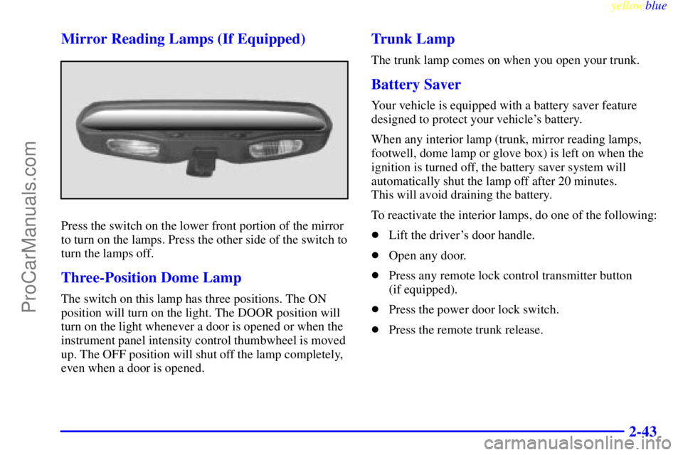 OLDSMOBILE ALERO 1999 Owners Manual yellowblue
2-43 Mirror Reading Lamps (If Equipped)
Press the switch on the lower front portion of the mirror
to turn on the lamps. Press the other side of the switch to
turn the lamps off.
Three- OLDSMOBILE ALERO 1999 Owners Manual yellowblue
2-43 Mirror Reading Lamps (If Equipped)
Press the switch on the lower front portion of the mirror
to turn on the lamps. Press the other side of the switch to
turn the lamps off.
Three-