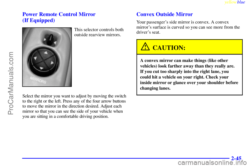 OLDSMOBILE ALERO 1999 Owners Manual yellowblue
2-45 Power Remote Control Mirror
(If Equipped)
This selector controls both
outside rearview mirrors.
Select the mirror you want to adjust by moving the switch
to the right or the left OLDSMOBILE ALERO 1999 Owners Manual yellowblue
2-45 Power Remote Control Mirror
(If Equipped)
This selector controls both
outside rearview mirrors.
Select the mirror you want to adjust by moving the switch
to the right or the left