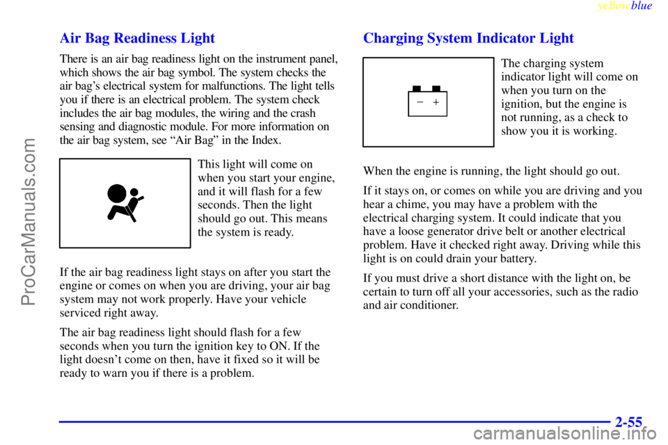 OLDSMOBILE ALERO 1999  Owners Manual yellowblue     
2-55 Air Bag Readiness Light
There is an air bag readiness light on the instrument panel,
which shows the air bag symbol. The system checks the
air bags electrical system for malfunct