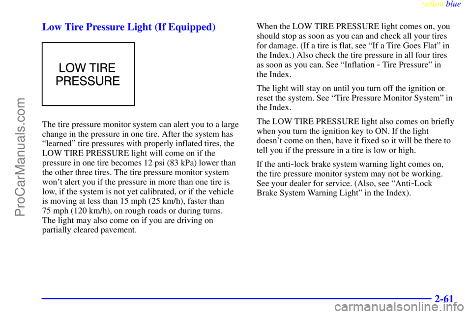 OLDSMOBILE ALERO 1999  Owners Manual yellowblue     
2-61 Low Tire Pressure Light (If Equipped)
The tire pressure monitor system can alert you to a large
change in the pressure in one tire. After the system has
ªlearnedº tire pressures