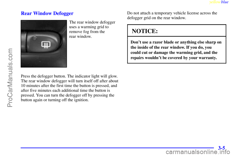 OLDSMOBILE ALERO 1999 Owners Manual yellowblue
3-5 Rear Window Defogger
The rear window defogger
uses a warming grid to
remove fog from the
rear window.
Press the defogger button. The indicator light will glow.
The rear window def OLDSMOBILE ALERO 1999 Owners Manual yellowblue
3-5 Rear Window Defogger
The rear window defogger
uses a warming grid to
remove fog from the
rear window.
Press the defogger button. The indicator light will glow.
The rear window def