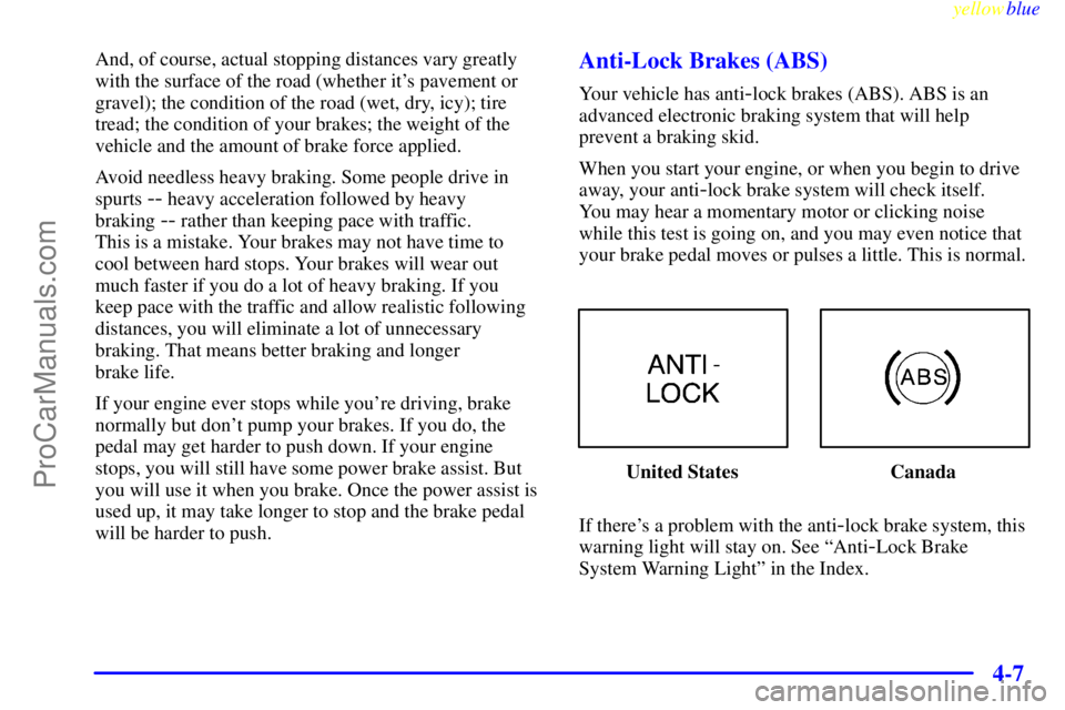 OLDSMOBILE ALERO 1999 User Guide yellowblue     
4-7
And, of course, actual stopping distances vary greatly
with the surface of the road (whether its pavement or
gravel); the condition of the road (wet, dry, icy); tire
tread; the co