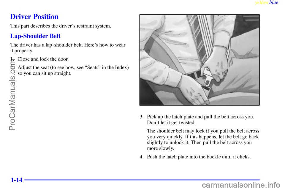 OLDSMOBILE ALERO 1999 User Guide yellowblue     
1-14
Driver Position
This part describes the drivers restraint system.
Lap-Shoulder Belt
The driver has a lap-shoulder belt. Heres how to wear 
it properly.
1. Close and lock the doo