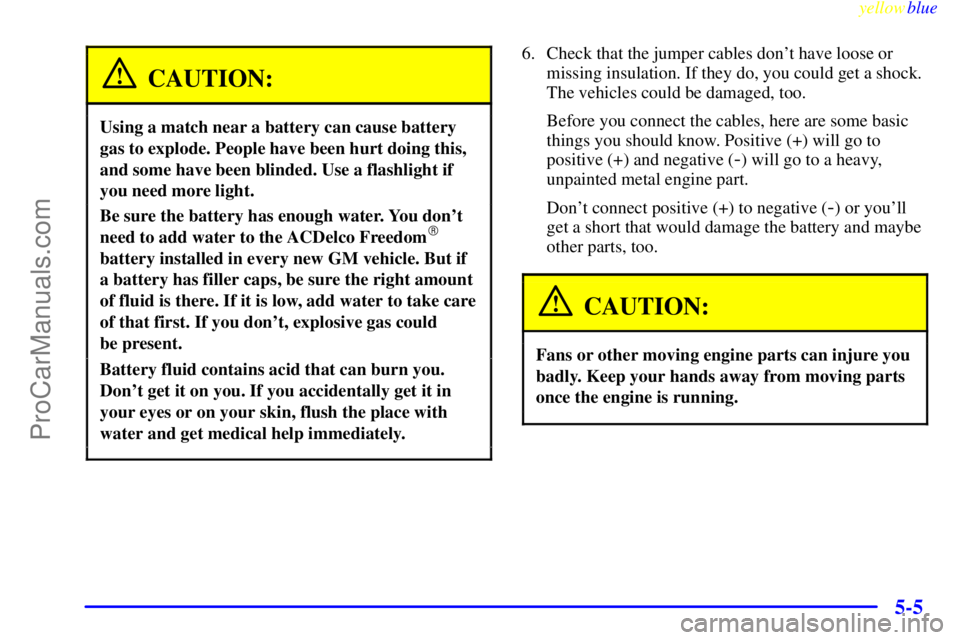 OLDSMOBILE ALERO 1999 User Guide yellowblue     
5-5
CAUTION:
Using a match near a battery can cause battery
gas to explode. People have been hurt doing this,
and some have been blinded. Use a flashlight if
you need more light.
Be su
