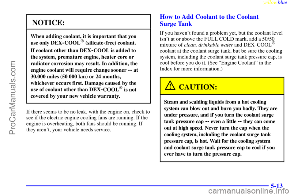 OLDSMOBILE ALERO 1999 User Guide yellowblue     
5-13
NOTICE:
When adding coolant, it is important that you 
use only DEX
-COOL (silicate-free) coolant.
If coolant other than DEX-COOL is added to 
the system, premature engine, heate