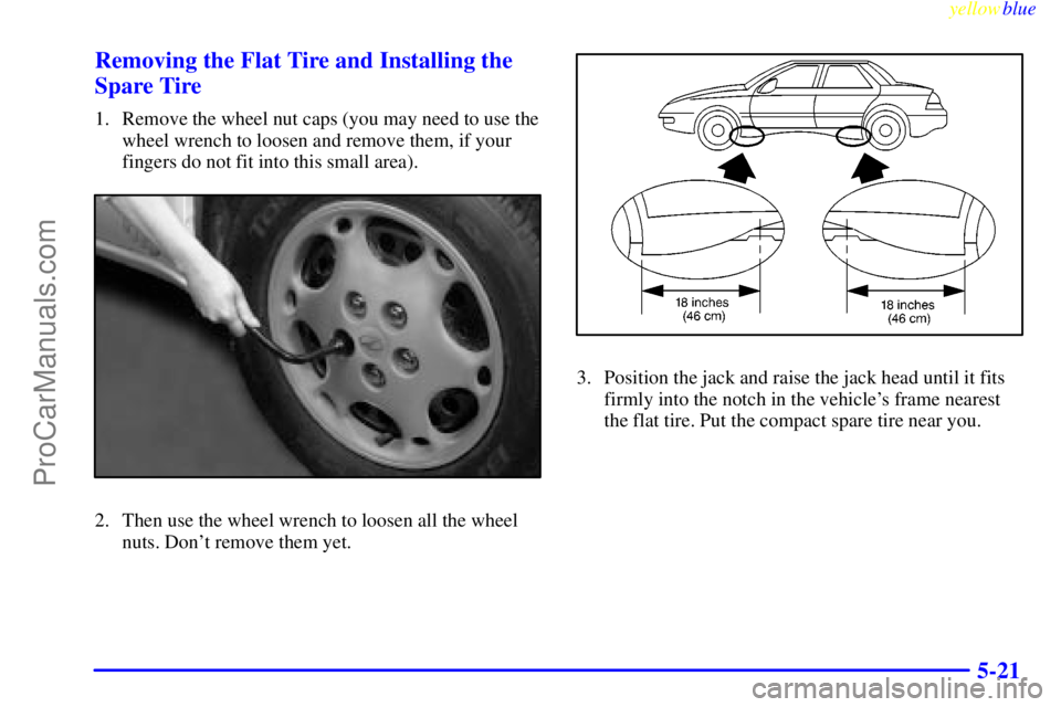 OLDSMOBILE ALERO 1999 Owners Manual yellowblue
5-21 Removing the Flat Tire and Installing the
Spare Tire
1. Remove the wheel nut caps (you may need to use the
wheel wrench to loosen and remove them, if your
fingers do not fit into OLDSMOBILE ALERO 1999 Owners Manual yellowblue
5-21 Removing the Flat Tire and Installing the
Spare Tire
1. Remove the wheel nut caps (you may need to use the
wheel wrench to loosen and remove them, if your
fingers do not fit into