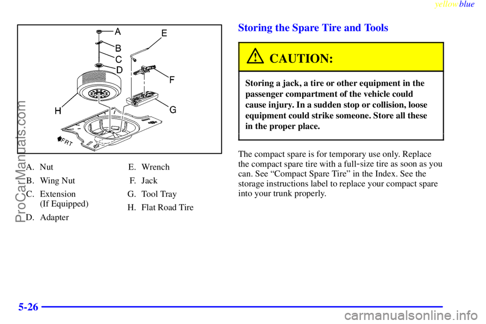 OLDSMOBILE ALERO 1999 Owners Manual yellowblue
5-26
A. Nut
B. Wing Nut
C. Extension
(If Equipped)
D. AdapterE. Wrench
F. Jack
G. Tool Tray
H. Flat Road Tire
Storing the Spare Tire and Tools
CAUTION:
Storing a jack, a tire or other OLDSMOBILE ALERO 1999 Owners Manual yellowblue
5-26
A. Nut
B. Wing Nut
C. Extension
(If Equipped)
D. AdapterE. Wrench
F. Jack
G. Tool Tray
H. Flat Road Tire
Storing the Spare Tire and Tools
CAUTION:
Storing a jack, a tire or other