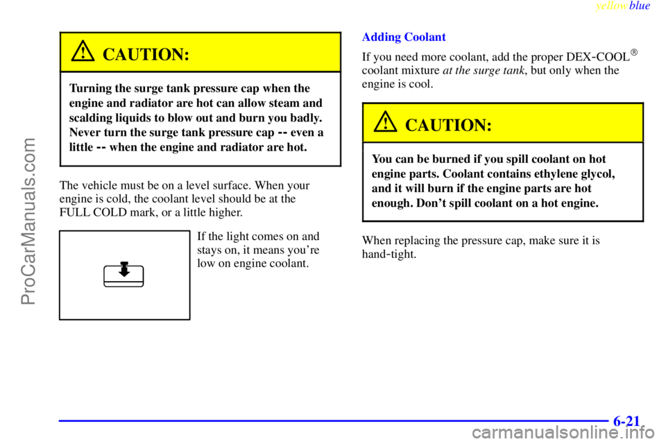 OLDSMOBILE ALERO 1999  Owners Manual yellowblue     
6-21
CAUTION:
Turning the surge tank pressure cap when the
engine and radiator are hot can allow steam and
scalding liquids to blow out and burn you badly.
Never turn the surge tank pr