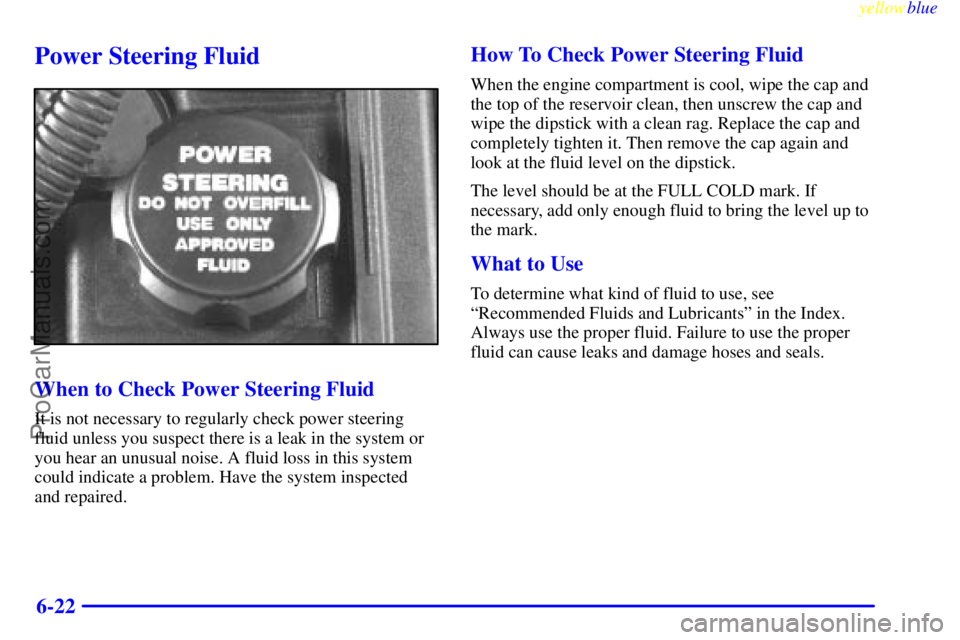 OLDSMOBILE ALERO 1999  Owners Manual yellowblue     
6-22
Power Steering Fluid
When to Check Power Steering Fluid
It is not necessary to regularly check power steering
fluid unless you suspect there is a leak in the system or
you hear an