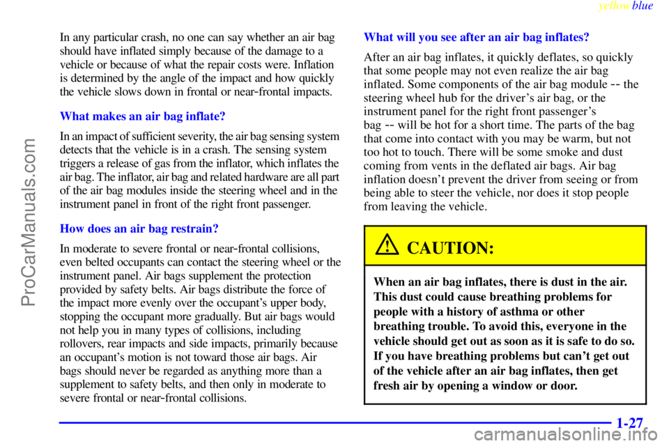 OLDSMOBILE ALERO 1999 Owners Guide yellowblue     
1-27
In any particular crash, no one can say whether an air bag
should have inflated simply because of the damage to a
vehicle or because of what the repair costs were. Inflation
is de