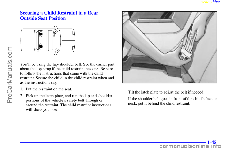 OLDSMOBILE ALERO 1999 Workshop Manual yellowblue     
1-45 Securing a Child Restraint in a Rear
Outside Seat Position
Youll be using the lap-shoulder belt. See the earlier part
about the top strap if the child restraint has one. Be sure
