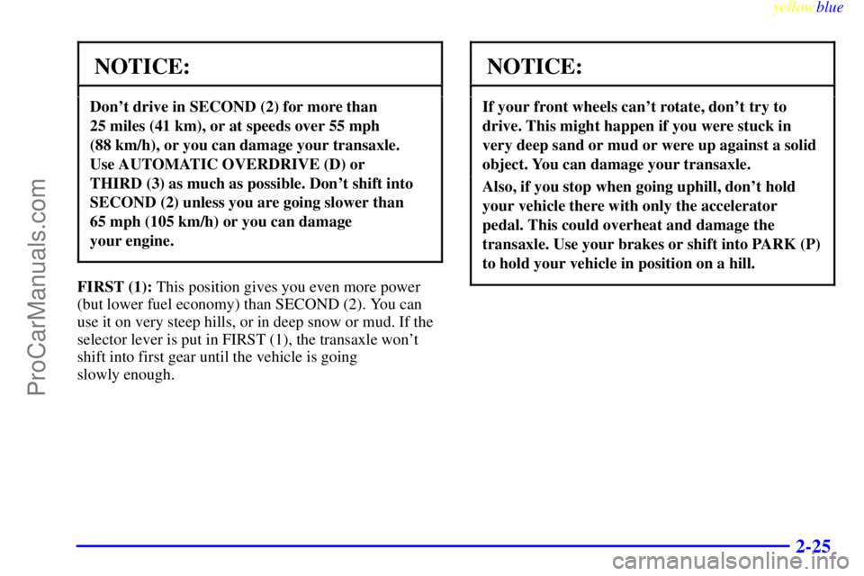 OLDSMOBILE ALERO 1999 Manual Online yellowblue     
2-25
NOTICE:
Dont drive in SECOND (2) for more than 
25 miles (41 km), or at speeds over 55 mph 
(88 km/h), or you can damage your transaxle.
Use AUTOMATIC OVERDRIVE (D) or 
THIRD (3)