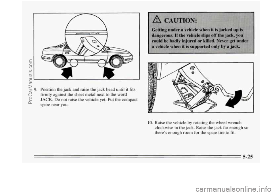 OLDSMOBILE AURORA 1995  Owners Manual 9. Position the jack  and raise  the  jack head  until it  fits 
firmly  against  the  sheet  metal  next to the word 
JACK. Do not  raise  the vehicle  yet. Put the compact 
spare  near 
you. 
10. Ra