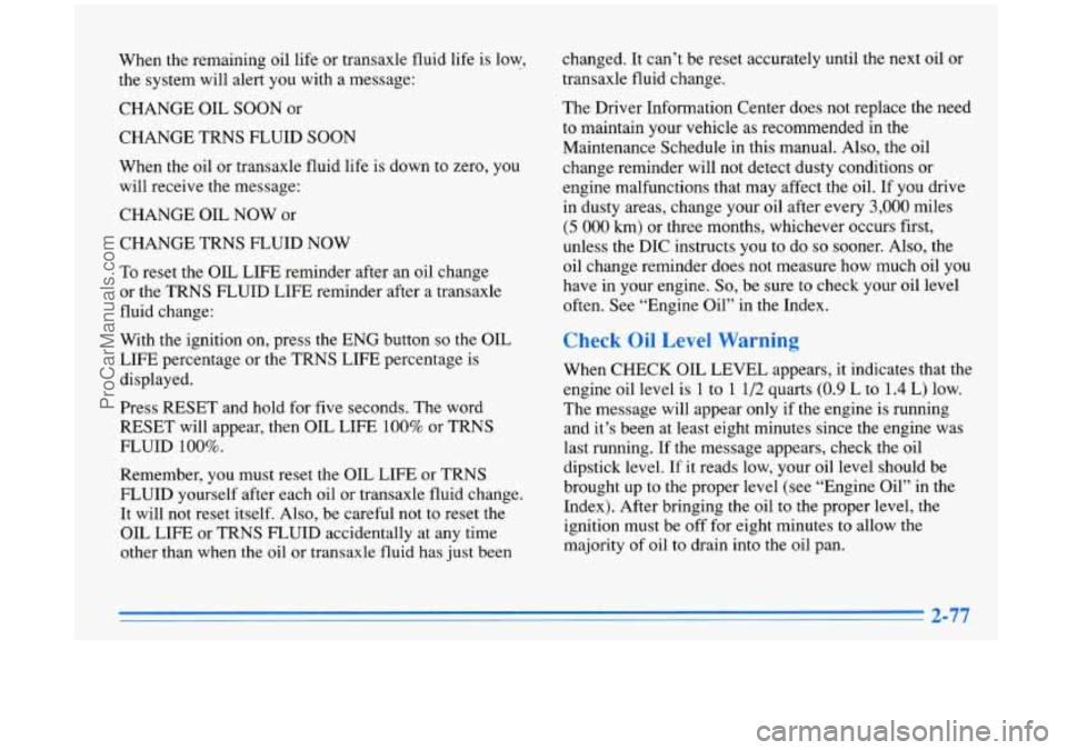OLDSMOBILE AURORA 1996  Owners Manual When the remaining oil  life or transaxle fluid life  is low, 
the system  will alert  you  with  a message: 
CHANGE  OIL  SOON  or 
CHANGE  TRNS 
FLUID SOON 
When the oil  or transaxle fluid life  is