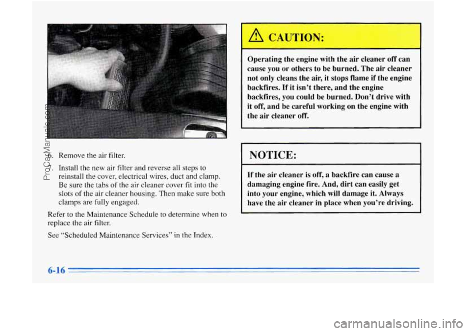 OLDSMOBILE AURORA 1996  Owners Manual 6. Remove the air filter. 
7. Install  the new  air  filter and  reverse all steps  to 
reinstall  the  cover,  electrical  wires,  duct  and  clamp. 
Be sure  the  tabs 
of the air cleaner  cover  fi