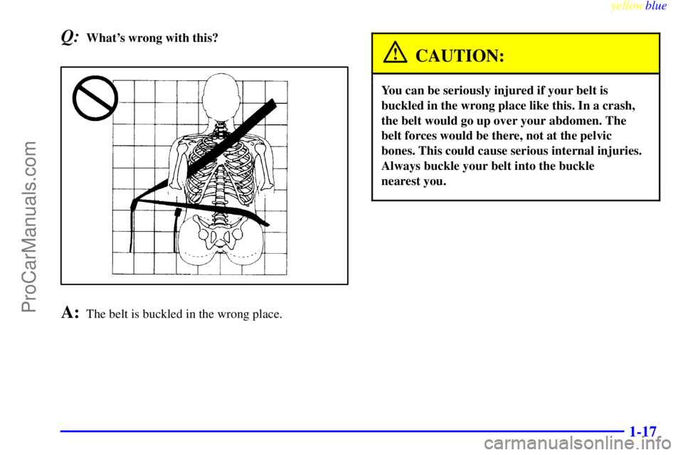 OLDSMOBILE AURORA 1999 Owners Manual yellowblue
1-17
Q:Whats wrong with this?
A:The belt is buckled in the wrong place.
CAUTION:
You can be seriously injured if your belt is
buckled in the wrong place like this. In a crash,
the bel OLDSMOBILE AURORA 1999 Owners Manual yellowblue
1-17
Q:Whats wrong with this?
A:The belt is buckled in the wrong place.
CAUTION:
You can be seriously injured if your belt is
buckled in the wrong place like this. In a crash,
the bel