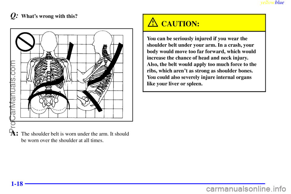 OLDSMOBILE AURORA 1999 Owners Manual yellowblue
1-18
Q:Whats wrong with this?
A:The shoulder belt is worn under the arm. It should
be worn over the shoulder at all times.
CAUTION:
You can be seriously injured if you wear the
should OLDSMOBILE AURORA 1999 Owners Manual yellowblue
1-18
Q:Whats wrong with this?
A:The shoulder belt is worn under the arm. It should
be worn over the shoulder at all times.
CAUTION:
You can be seriously injured if you wear the
should