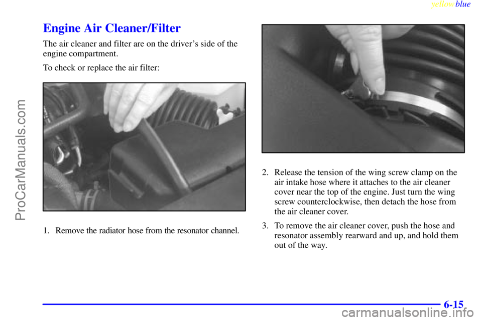 OLDSMOBILE AURORA 1999  Owners Manual yellowblue     
6-15
Engine Air Cleaner/Filter
The air cleaner and filter are on the drivers side of the
engine compartment.
To check or replace the air filter:
1. Remove the radiator hose from the r