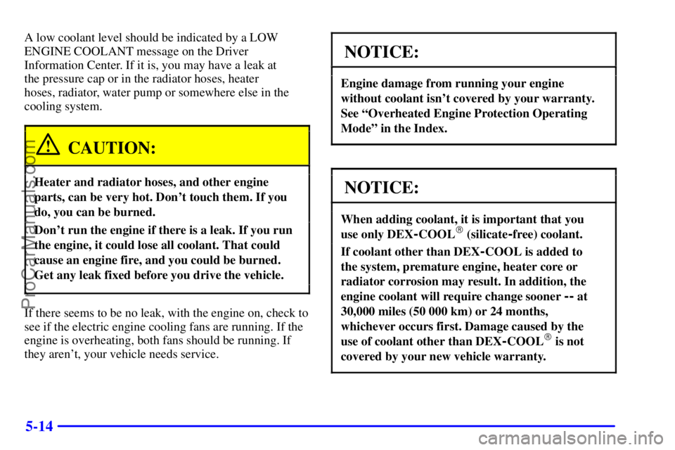 OLDSMOBILE AURORA 2002 User Guide 5-14
A low coolant level should be indicated by a LOW
ENGINE COOLANT message on the Driver
Information Center. If it is, you may have a leak at 
the pressure cap or in the radiator hoses, heater 
hose