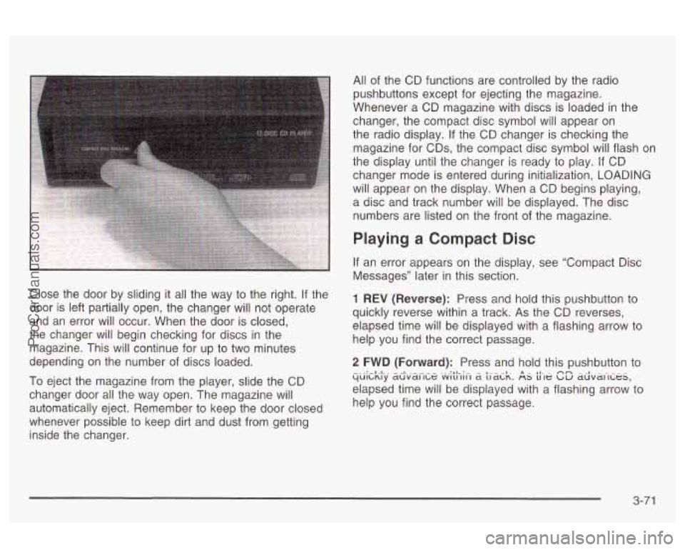 OLDSMOBILE AURORA 2003  Owners Manual Close  the  door  by  sliding it all the way  to the right.  If the 
door  is left  partially  open,  the changer  will  not  operate 
and  an  error  will  occur.  When  the door  is closed, 
the  ch