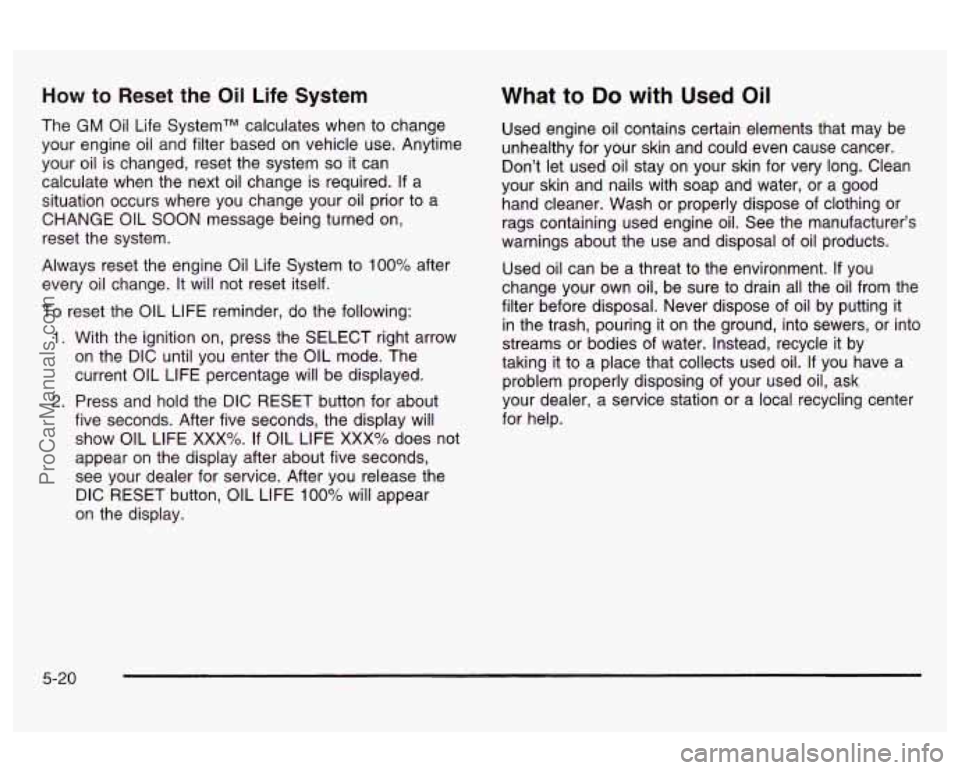 OLDSMOBILE AURORA 2003  Owners Manual How to  Reset the Oil Life System 
The  GM Oil Life SystemTM calculates  when to change 
your  engine oil  and filter  based  on vehicle  use.  Anytime 
your  oil  is  changed,  reset  the  system 
so