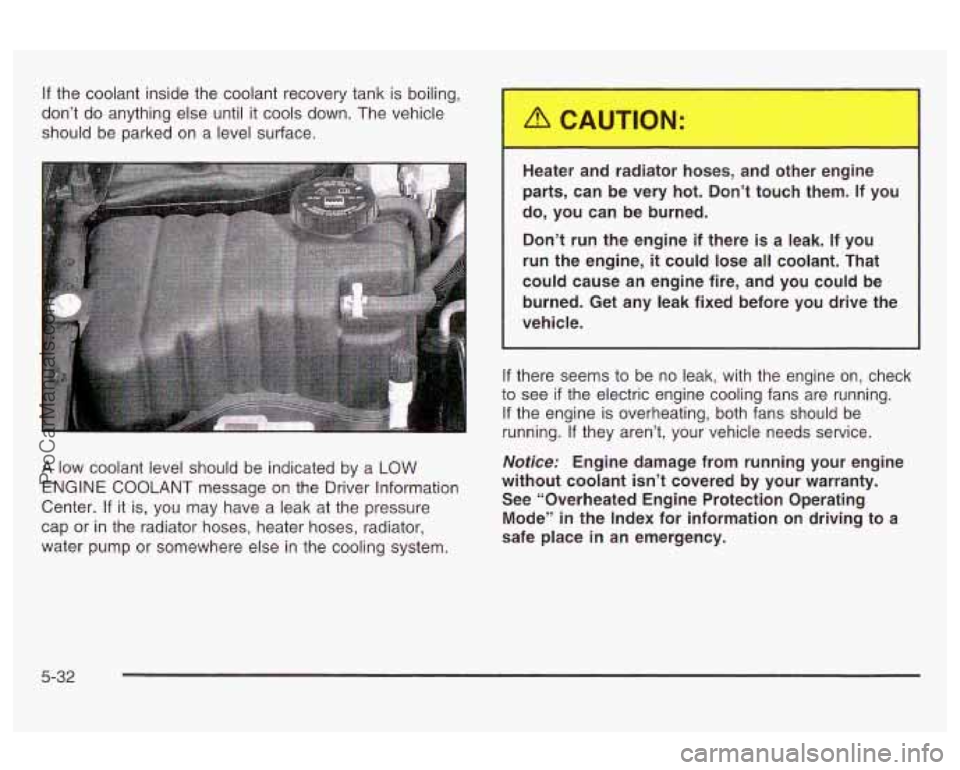 OLDSMOBILE AURORA 2003  Owners Manual If the coolant inside  the coolant recovery tank  is boiling, 
don’t  do anything else until  it cools  down.  The  vehicle 
should  be parked  on a level surface. 
A  low  coolant level should  be 