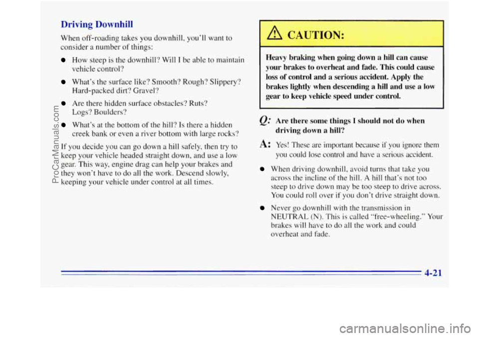 OLDSMOBILE BRAVADA 1996 Owners Manual Driving Downhill
When off-roading takes you downhill, you’ll want to
consider
a number of things:
How steep is the downhill? Will I be able to maintain
vehicle control?
What’s the OLDSMOBILE BRAVADA 1996 Owners Manual Driving Downhill
When off-roading takes you downhill, you’ll want to
consider
a number of things:
How steep is the downhill? Will I be able to maintain
vehicle control?
What’s the