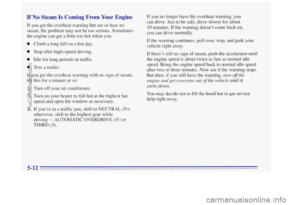 OLDSMOBILE BRAVADA 1996 Owners Manual If No Steam Is Coming From Your Engine
If you get the overheat warning but see or hear no
steam, the problem may not be too serious. Sometimes
the engine can get a little too hot whe OLDSMOBILE BRAVADA 1996 Owners Manual If No Steam Is Coming From Your Engine
If you get the overheat warning but see or hear no
steam, the problem may not be too serious. Sometimes
the engine can get a little too hot whe