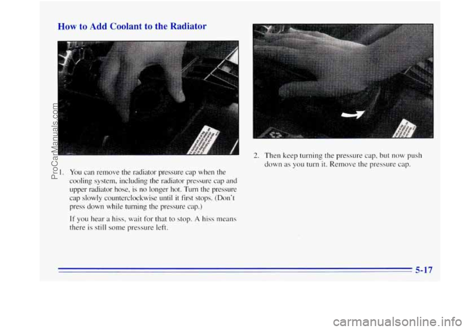 OLDSMOBILE BRAVADA 1996  Owners Manual How to Add  Coolant to the Radiator 
1. You can  remove  the  radiator  pressure  cap when the 
cooling  system,  including  the  radiator  pressure cap and 
upper  radiator  hose.  is  no  longer  ho