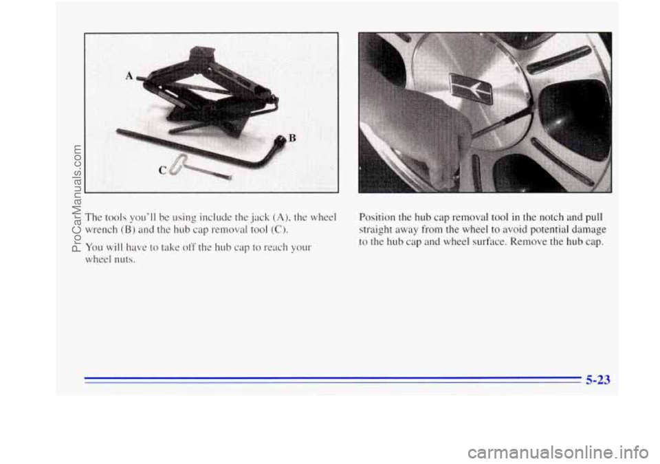 OLDSMOBILE BRAVADA 1996 Owners Manual The tools youll be using include the jack (A), the wheel
wrench
(B) and the hub cap removal tool (C).
You will have to take off the hub cap to reach your
wheel nuts. Position the
hub ca OLDSMOBILE BRAVADA 1996 Owners Manual The tools youll be using include the jack (A), the wheel
wrench
(B) and the hub cap removal tool (C).
You will have to take off the hub cap to reach your
wheel nuts. Position the
hub ca