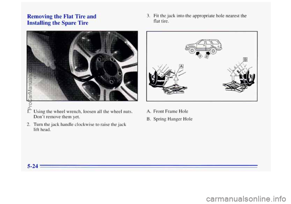 OLDSMOBILE BRAVADA 1996 Owners Manual Removing the Flat Tire and
Installing the Spare Tire
I
1. Using the wheel wrench, loosen all the wheel nuts.
Don’t remove them yet.
lift head.
2. Turn the jack handle clockwise to OLDSMOBILE BRAVADA 1996 Owners Manual Removing the Flat Tire and
Installing the Spare Tire
I
1. Using the wheel wrench, loosen all the wheel nuts.
Don’t remove them yet.
lift head.
2. Turn the jack handle clockwise to