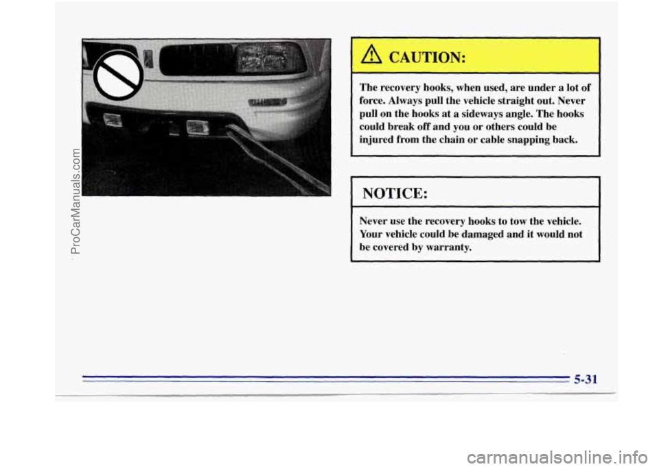 OLDSMOBILE BRAVADA 1996 Owners Manual A CAUTION:
The recovery hooks, when used, are under a lot of
force. Always pull the vehicle straight out. Never
pull on the hooks at
a sideways angle. The hooks
could break off and OLDSMOBILE BRAVADA 1996 Owners Manual A CAUTION:
The recovery hooks, when used, are under a lot of
force. Always pull the vehicle straight out. Never
pull on the hooks at
a sideways angle. The hooks
could break off and