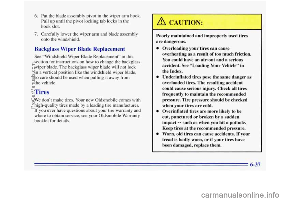 OLDSMOBILE BRAVADA 1996 Owners Manual 6. Put the blade assembly pivot in the wiper arm hook.
Pull up until the pivot locking tab locks
in the
hook slot.
7. Carefully lower the wiper arm and blade assembly
onto the windshie OLDSMOBILE BRAVADA 1996 Owners Manual 6. Put the blade assembly pivot in the wiper arm hook.
Pull up until the pivot locking tab locks
in the
hook slot.
7. Carefully lower the wiper arm and blade assembly
onto the windshie