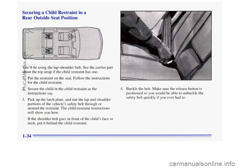 OLDSMOBILE BRAVADA 1996 Service Manual Securing a Child Restraint  in a 
Rear  Outside  Seat  Position 
You’ll  be using the lap-shoulder  belt.  See the earlier  part 
about  the top  strap 
if the child restraint has  one. 
1. 
2. 
3. 
