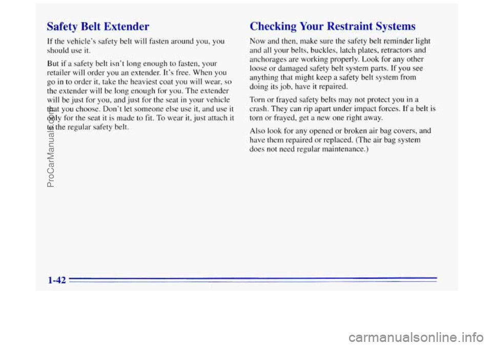 OLDSMOBILE BRAVADA 1996 Owners Manual Safety Belt Extender
If the vehicle’s safety belt will fasten around you, you
should use
it.
But if a safety belt isn’t long enough to fasten, your
retailer will order you an exten OLDSMOBILE BRAVADA 1996 Owners Manual Safety Belt Extender
If the vehicle’s safety belt will fasten around you, you
should use
it.
But if a safety belt isn’t long enough to fasten, your
retailer will order you an exten
