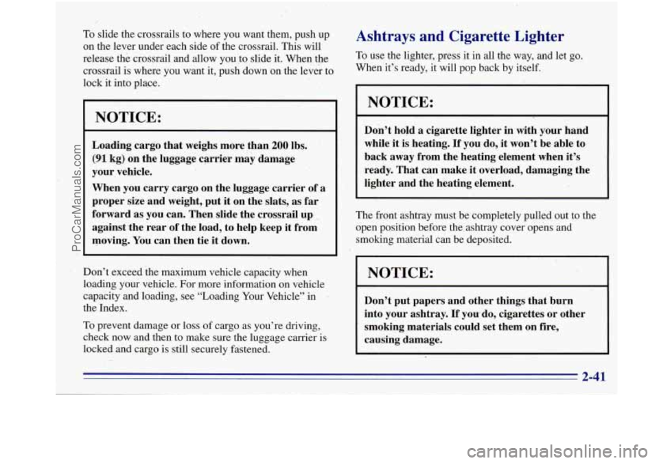 OLDSMOBILE BRAVADA 1996 Owners Manual ,
To slide the crossrails to where you want them, push up
on the lever under each side of the crossrail. This will
release the crossrail and allow you
to slide it. When the
OLDSMOBILE BRAVADA 1996 Owners Manual ,
To slide the crossrails to where you want them, push up
on the lever under each side of the crossrail. This will
release the crossrail and allow you
to slide it. When the