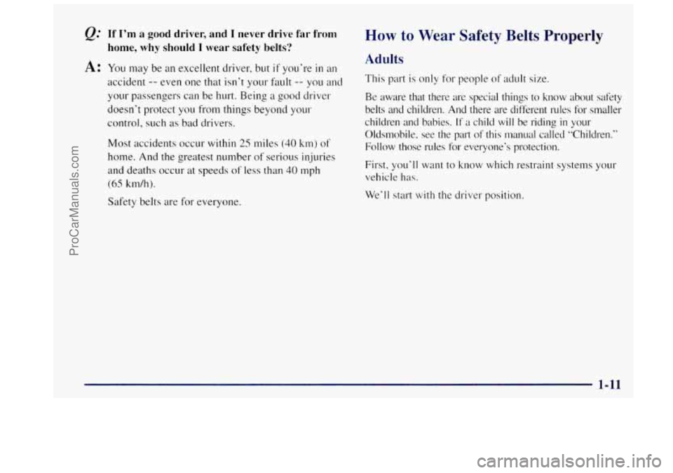 OLDSMOBILE BRAVADA 1997 User Guide &= If I’m  a good driver,  and I never drive far from 
A: You may  be an excellent  driver, but if you’re in an 
home, why should I wear safety belts? 
accident -- even one that  isn’t your faul