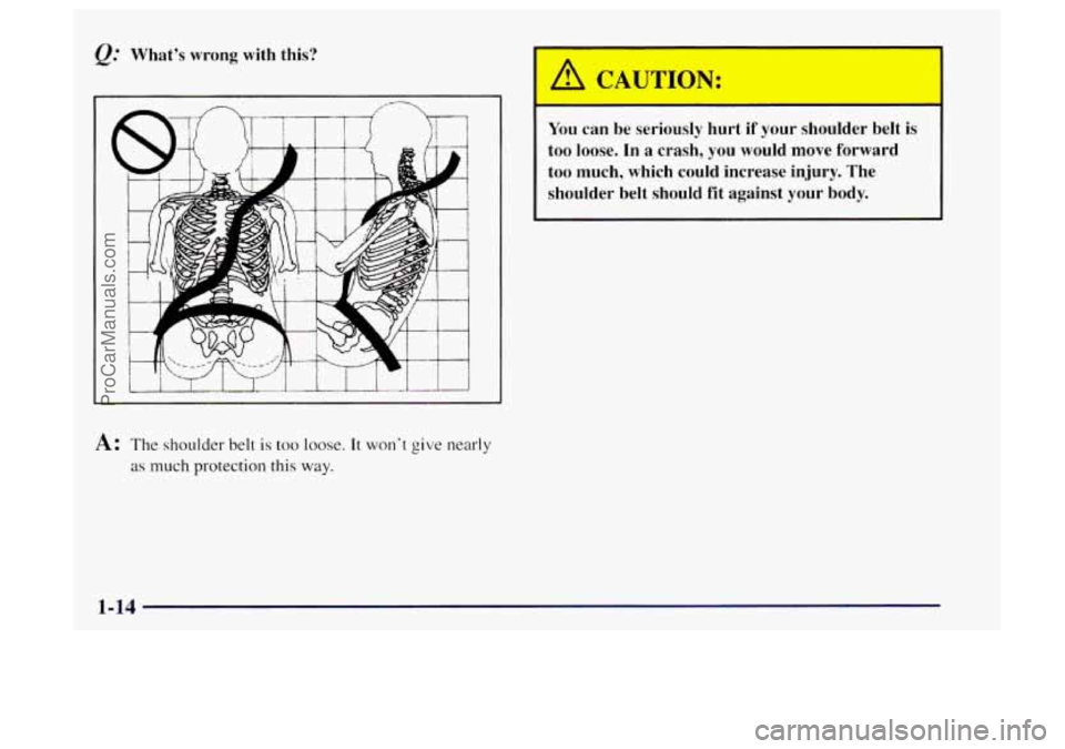 OLDSMOBILE BRAVADA 1997 Owners Manual Whats  wrong  with this? 
I 1 
J 
A: The shoulder belt is too loose. It wont give nearly 
as much protection  this way. 
You can be seriously hurt  if your shoulder  belt is 
too loose.  In a crash,