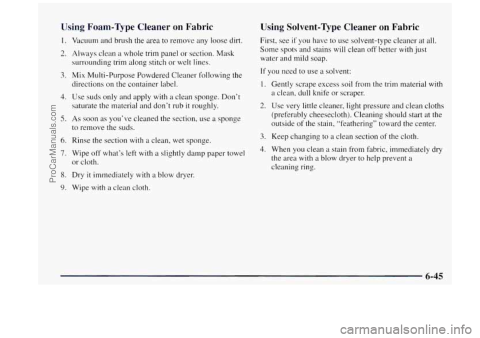 OLDSMOBILE BRAVADA 1997 Service Manual Using Foam-Type Cleaner on Fabric
1.
2.
3.
4.
5.
6.
7.
8.
9.
Vacuum and brush the area to remove any loose dirt.
Always clean a whole trim panel or section. Mask
surrounding OLDSMOBILE BRAVADA 1997 Service Manual Using Foam-Type Cleaner on Fabric
1.
2.
3.
4.
5.
6.
7.
8.
9.
Vacuum and brush the area to remove any loose dirt.
Always clean a whole trim panel or section. Mask
surrounding