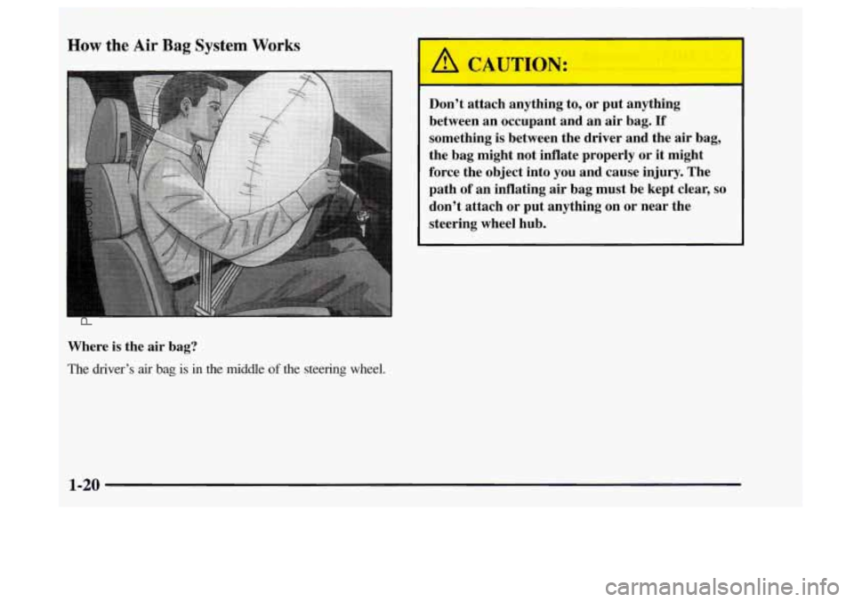 OLDSMOBILE BRAVADA 1997 Owners Manual How the Air Bag System Works 
Where is the  air bag? 
The  driver’s air bag is in the  middle of the  steering  wheel. 
A CAUTION: 
Don’t  attach  anything  to, or  put  anything 
between  an occu