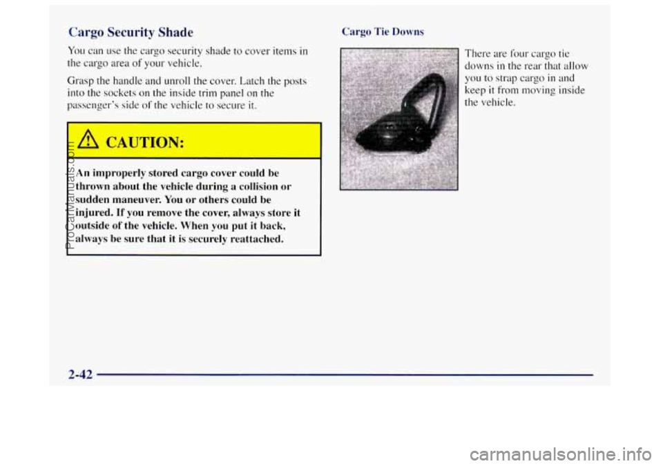 OLDSMOBILE BRAVADA 1998 Owners Manual Cargo Security Shade
You can use the cargo security shade to cover items in
the cargo area of your vehicle.
Grasp the handle and unroll the cover. Latch the posts
into the sockets
on the ins OLDSMOBILE BRAVADA 1998 Owners Manual Cargo Security Shade
You can use the cargo security shade to cover items in
the cargo area of your vehicle.
Grasp the handle and unroll the cover. Latch the posts
into the sockets
on the ins