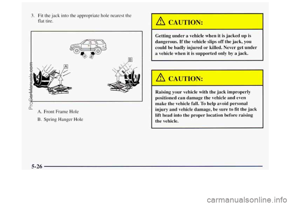 OLDSMOBILE BRAVADA 1998  Owners Manual 3. Fit the jack  into the appropriate hole nearest  the 
flat  tire. 
A. Front Frame Hole 
B. Spring Hanger Hole 
A CA" 1 Irk 
Getting  under a vehicle  when  it is ja, !d  up  is 
dangerous. 
If the 