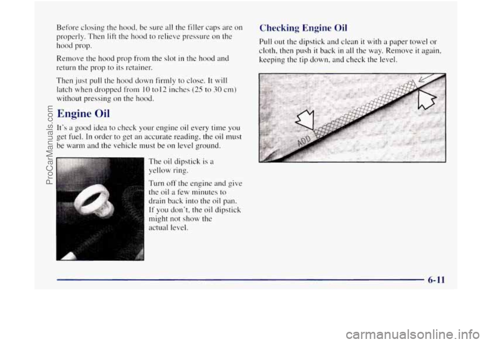 OLDSMOBILE BRAVADA 1998  Owners Manual Before closing  the hood,  be sure  all  the  filler  caps  are  on 
properly. Then 
lift the  hood to relieve  pressure on the 
hood  prop. 
Remove  the hood 
prop from  the slot in the  hood  and 
r