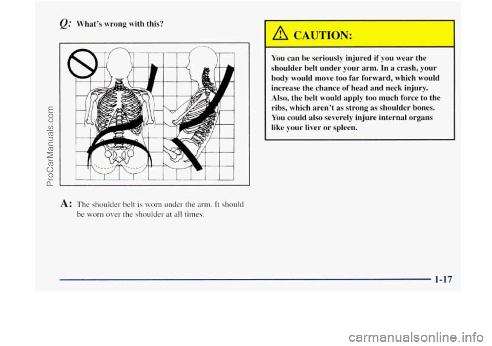 OLDSMOBILE BRAVADA 1998 Owners Manual What’s wrong with this? 
A: The shoulder belt is worn under the arm. It should 
be worn over the shoulder at all times. 
You can  be seriously  injured if  you wear the 
shoulder  belt under  your a