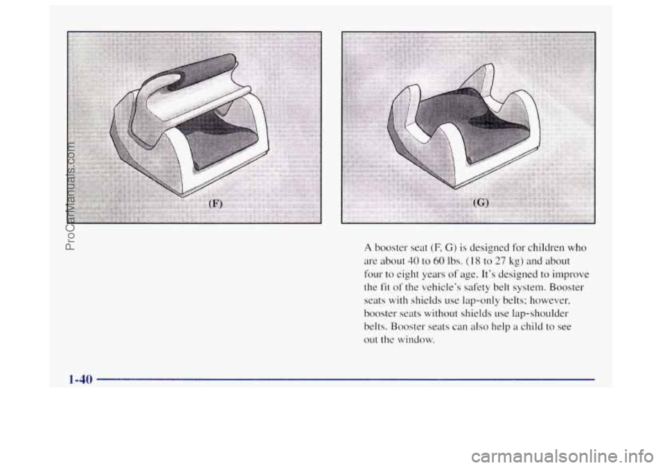 OLDSMOBILE BRAVADA 1998 Owners Manual A booster seat (F, Gj is designed for children who
are about 40 to 60 lbs. ( 18 to 27 kg) and about
four to eight years
of age. It’s designed to improve
the
fit of the vehicle’s safety be OLDSMOBILE BRAVADA 1998 Owners Manual A booster seat (F, Gj is designed for children who
are about 40 to 60 lbs. ( 18 to 27 kg) and about
four to eight years
of age. It’s designed to improve
the
fit of the vehicle’s safety be