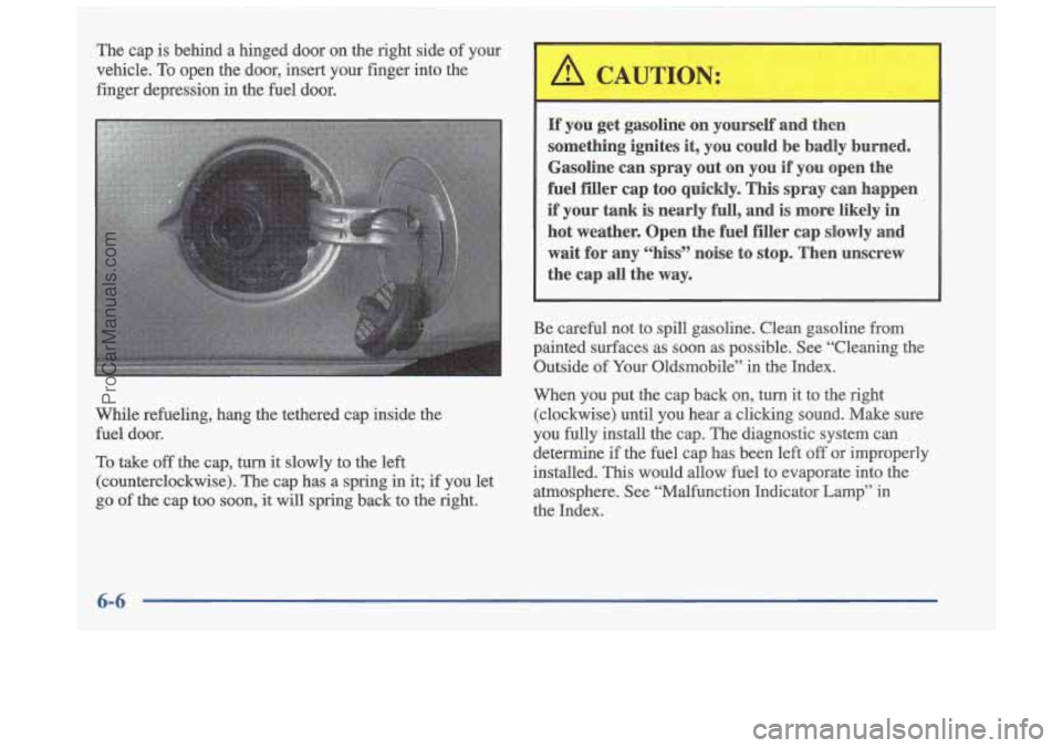 OLDSMOBILE CUTLASS 1997 Owners Manual The cap is behind a hinged door on the right side of your
vehicle.
To open the door, insert your finger into the
finger depression
in the fuel door.
While refueling, hang the OLDSMOBILE CUTLASS 1997 Owners Manual The cap is behind a hinged door on the right side of your
vehicle.
To open the door, insert your finger into the
finger depression
in the fuel door.
While refueling, hang the