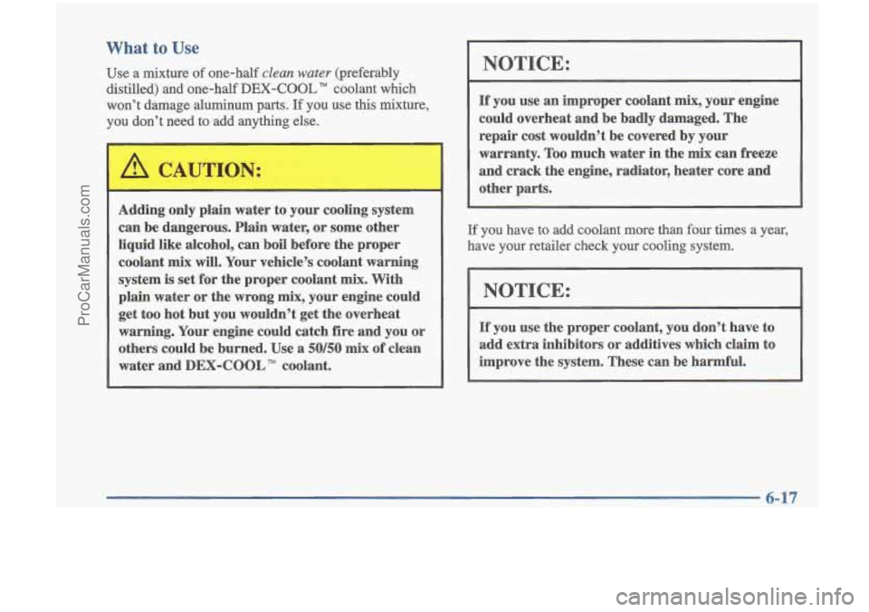 OLDSMOBILE CUTLASS 1997 Repair Manual What to Use
Use a mixture of one-half clean water (preferably
distilled) and one-half
DEX-COOL” coolant which
won’t damage aluminum parts. If you use this mixture,
you don’t OLDSMOBILE CUTLASS 1997 Repair Manual What to Use
Use a mixture of one-half clean water (preferably
distilled) and one-half
DEX-COOL” coolant which
won’t damage aluminum parts. If you use this mixture,
you don’t