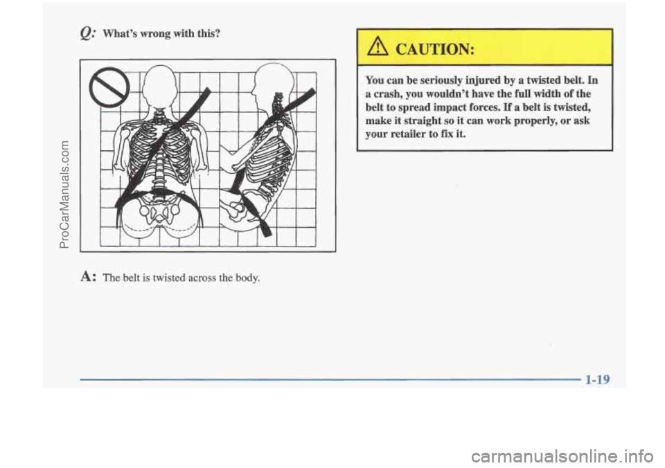 OLDSMOBILE CUTLASS 1997 Owners Manual Q: What’s  wrong  with this? 
You can  be  seriously  injured  by  a  twisted  belt. In 
a  crash,  you  wouldn’t  have  the  full  width  of  the 
belt  to  spread  impact  forces. 
If a  belt  i