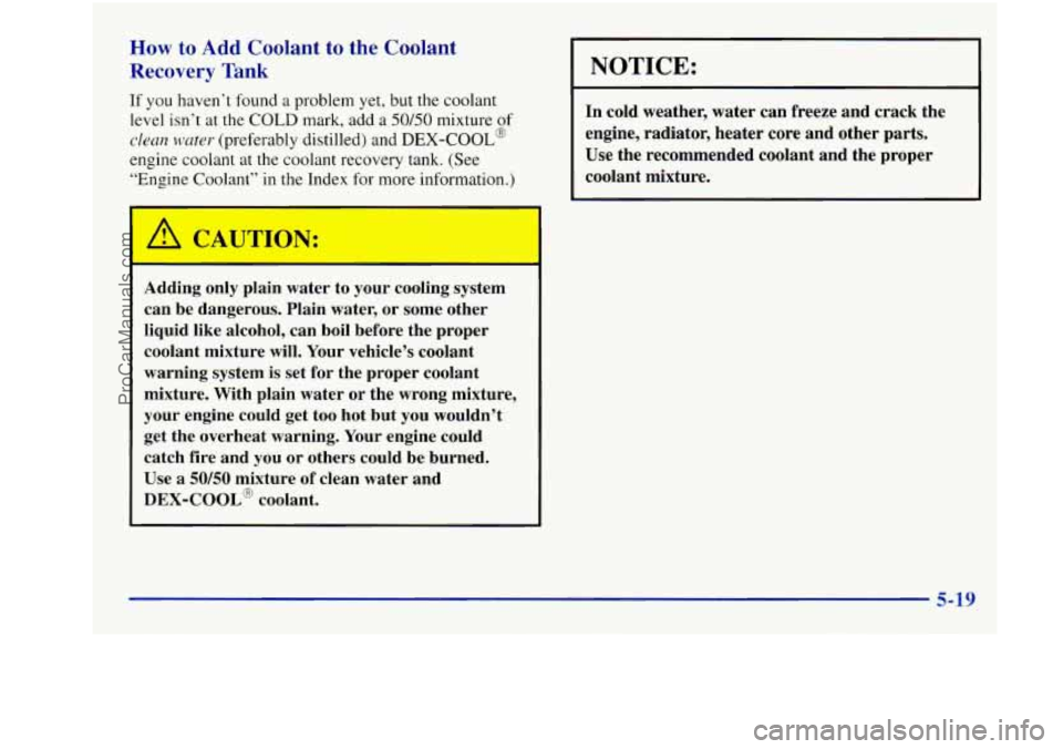 OLDSMOBILE INTRIGUE 1998  Owners Manual How to Add Coolant to the Coolant 
Recovery Tank 
If you haven’t  found a problem yet, but the coolant 
level isn’t  at 
the COLD mark, add  a 50/50 mixture of 
clean  water (preferably  distilled