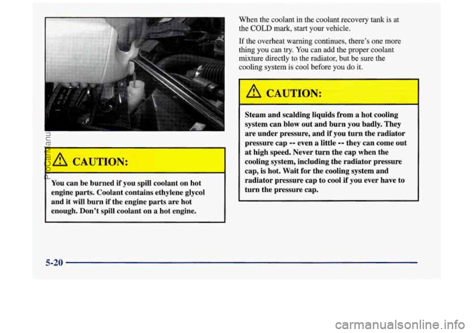 OLDSMOBILE INTRIGUE 1998  Owners Manual -4 the COLD mark, start your  vehicle. 
When  the  coolant 
in the  coolant  recovery tank is at 
A CAUTION: 
You 
can be burned  if  you spill coolant  on hot 
engine  parts. Coolant contains  ethyle